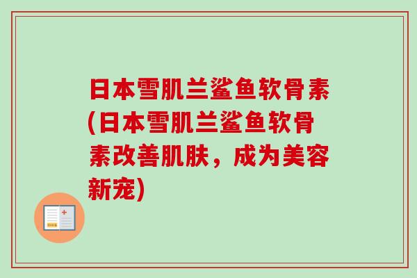 日本雪肌兰鲨鱼软骨素(日本雪肌兰鲨鱼软骨素改善肌肤，成为美容新宠)