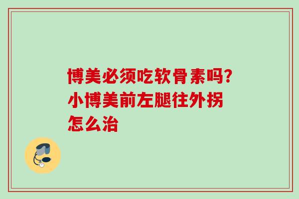 博美必须吃软骨素吗？小博美前左腿往外拐 怎么