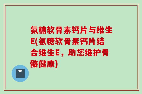 氨糖软骨素钙片与维生E(氨糖软骨素钙片结合维生E，助您维护骨骼健康)