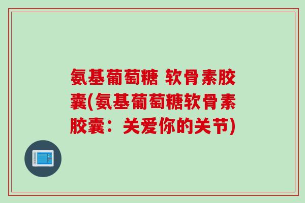氨基葡萄糖 软骨素胶囊(氨基葡萄糖软骨素胶囊：关爱你的关节)