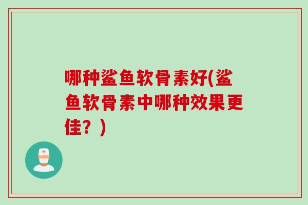 哪种鲨鱼软骨素好(鲨鱼软骨素中哪种效果更佳？)