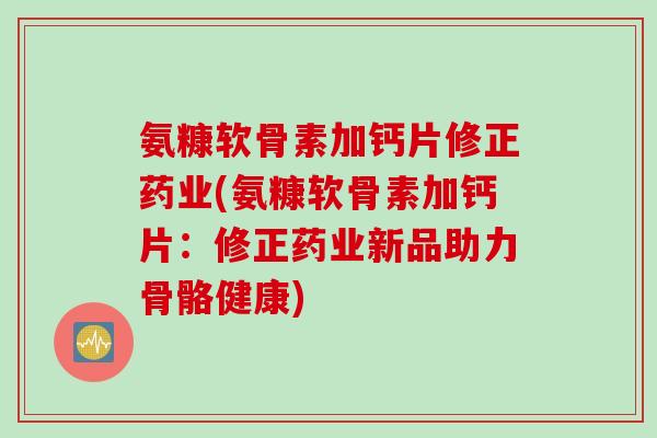 氨糠软骨素加钙片修正药业(氨糠软骨素加钙片：修正药业新品助力骨骼健康)