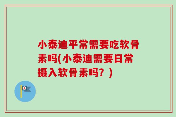 小泰迪平常需要吃软骨素吗(小泰迪需要日常摄入软骨素吗？)