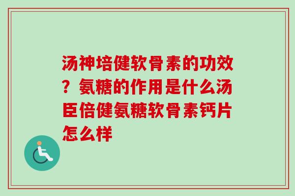 汤神培健软骨素的功效？氨糖的作用是什么汤臣倍健氨糖软骨素钙片怎么样