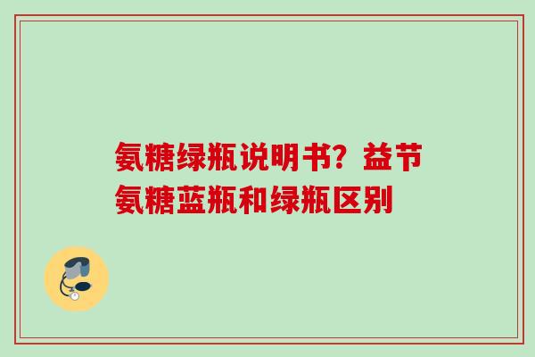 氨糖绿瓶说明书？益节氨糖蓝瓶和绿瓶区别
