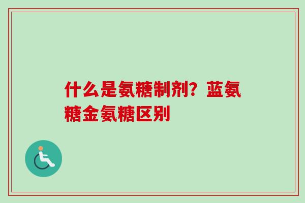 什么是氨糖制剂？蓝氨糖金氨糖区别