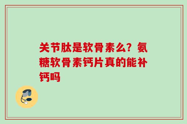 关节肽是软骨素么？氨糖软骨素钙片真的能补钙吗