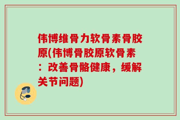 伟博维骨力软骨素骨胶原(伟博骨胶原软骨素：改善骨骼健康，缓解关节问题)