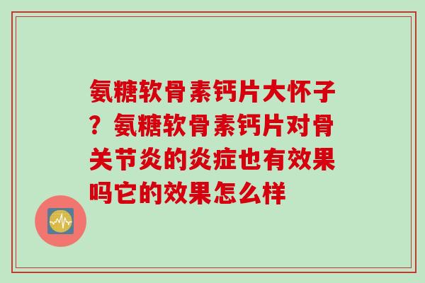 氨糖软骨素钙片大怀子？氨糖软骨素钙片对骨关节炎的炎症也有效果吗它的效果怎么样