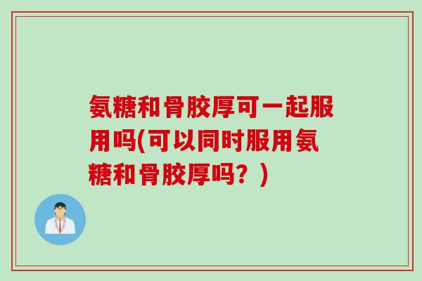 氨糖和骨胶厚可一起服用吗(可以同时服用氨糖和骨胶厚吗？)