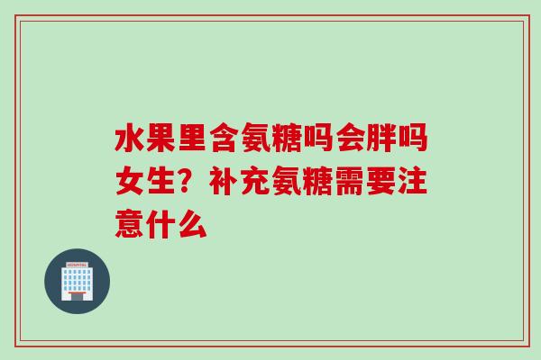 水果里含氨糖吗会胖吗女生？补充氨糖需要注意什么
