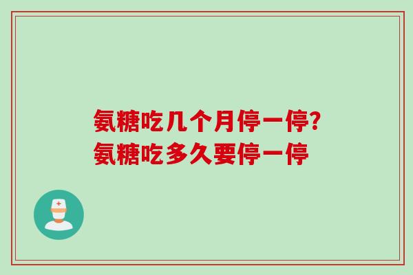 氨糖吃几个月停一停？氨糖吃多久要停一停
