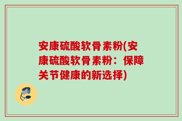 安康硫酸软骨素粉(安康硫酸软骨素粉：保障关节健康的新选择)