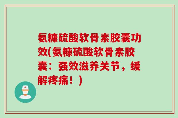 氨糠硫酸软骨素胶囊功效(氨糠硫酸软骨素胶囊：强效滋养关节，缓解疼痛！)
