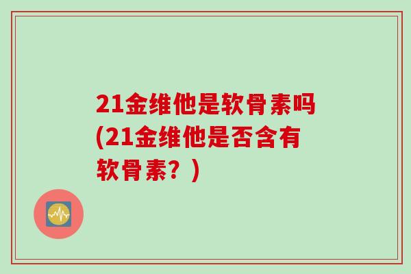 21金维他是软骨素吗(21金维他是否含有软骨素？)