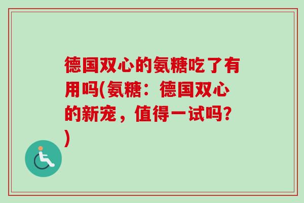 德国双心的氨糖吃了有用吗(氨糖：德国双心的新宠，值得一试吗？)