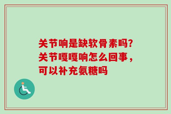 关节响是缺软骨素吗？关节嘎嘎响怎么回事，可以补充氨糖吗