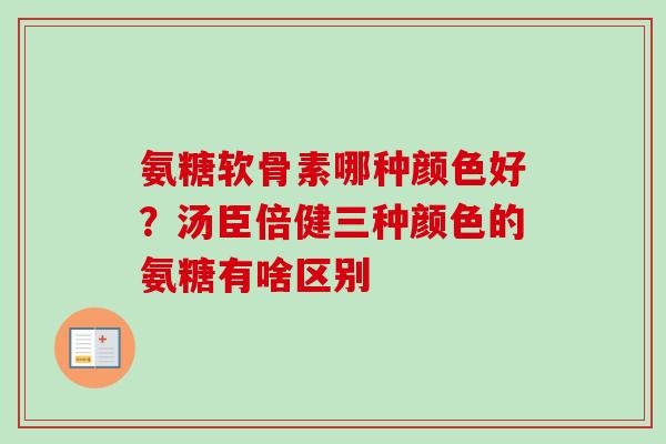 氨糖软骨素哪种颜色好？汤臣倍健三种颜色的氨糖有啥区别