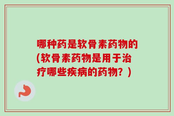哪种药是软骨素药物的(软骨素药物是用于治疗哪些疾病的药物？)