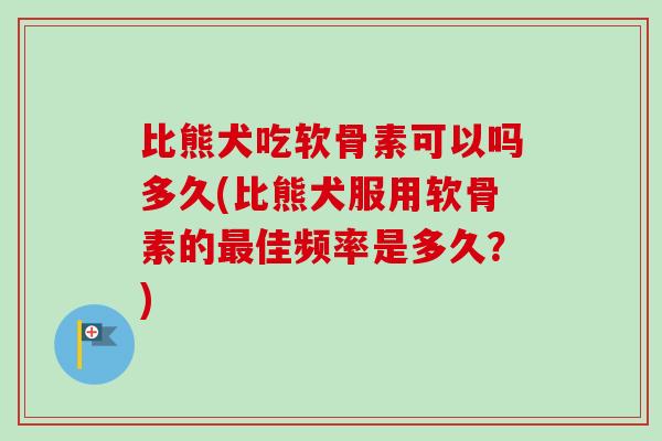 比熊犬吃软骨素可以吗多久(比熊犬服用软骨素的最佳频率是多久？)