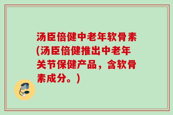 汤臣倍健中老年软骨素(汤臣倍健推出中老年关节保健产品，含软骨素成分。)