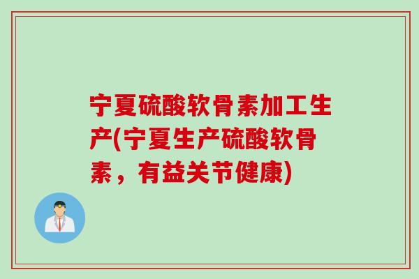 宁夏硫酸软骨素加工生产(宁夏生产硫酸软骨素，有益关节健康)