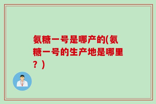 氨糖一号是哪产的(氨糖一号的生产地是哪里？)