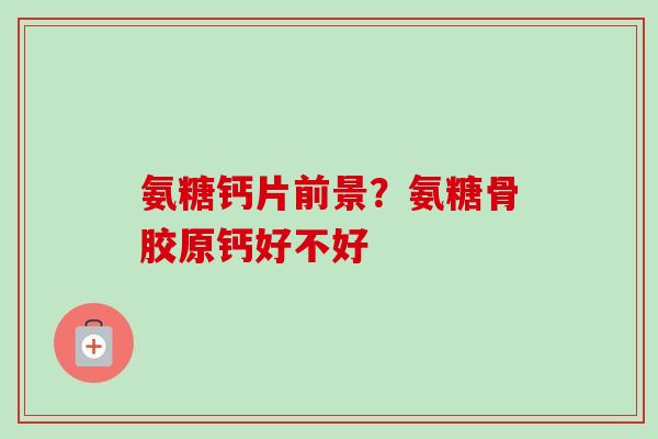 氨糖钙片前景？氨糖骨胶原钙好不好