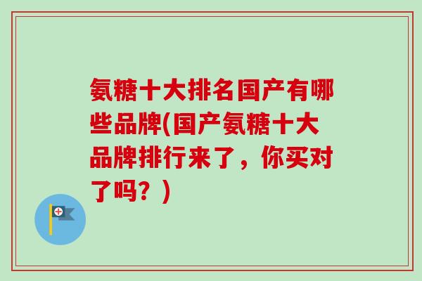 氨糖十大排名国产有哪些品牌(国产氨糖十大品牌排行来了，你买对了吗？)