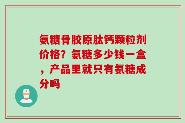 氨糖骨胶原肽钙颗粒剂价格？氨糖多少钱一盒，产品里就只有氨糖成分吗