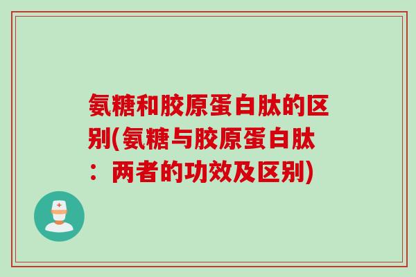 氨糖和胶原蛋白肽的区别(氨糖与胶原蛋白肽：两者的功效及区别)