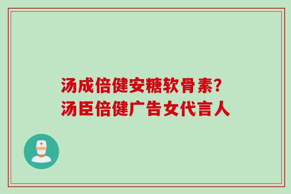 汤成倍健安糖软骨素？汤臣倍健广告女代言人