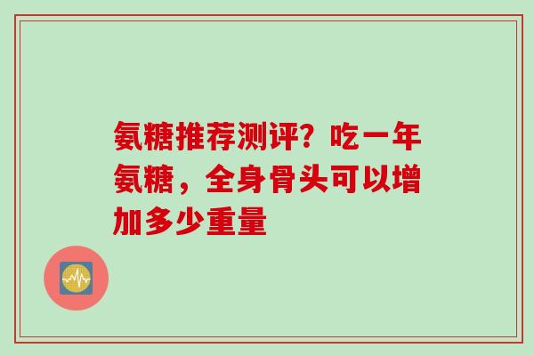 氨糖推荐测评？吃一年氨糖，全身骨头可以增加多少重量