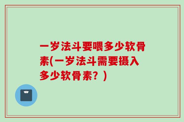 一岁法斗要喂多少软骨素(一岁法斗需要摄入多少软骨素？)