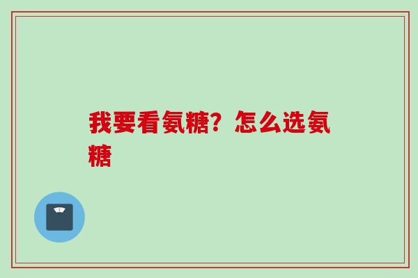 我要看氨糖？怎么选氨糖