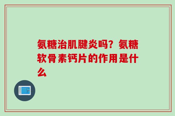 氨糖治肌腱炎吗？氨糖软骨素钙片的作用是什么