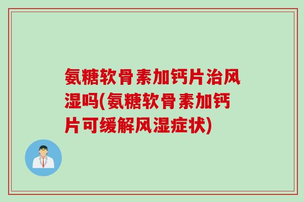 氨糖软骨素加钙片治风湿吗(氨糖软骨素加钙片可缓解风湿症状)
