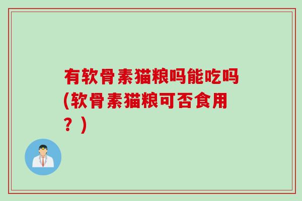有软骨素猫粮吗能吃吗(软骨素猫粮可否食用？)