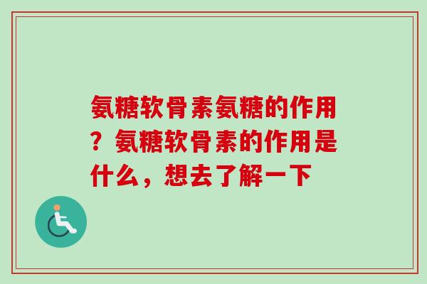 氨糖软骨素氨糖的作用？氨糖软骨素的作用是什么，想去了解一下