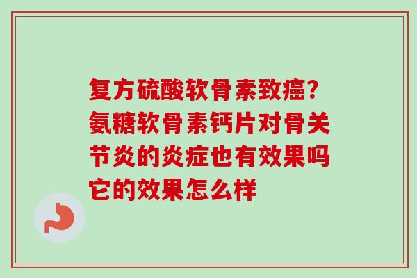 复方硫酸软骨素致癌？氨糖软骨素钙片对骨关节炎的炎症也有效果吗它的效果怎么样