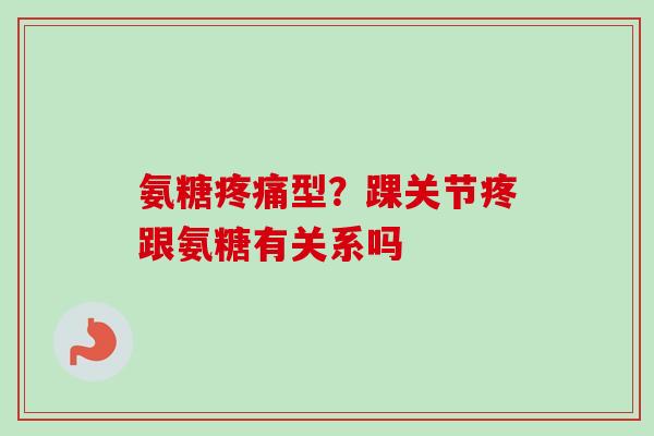氨糖疼痛型？踝关节疼跟氨糖有关系吗