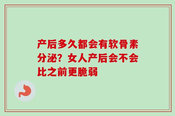 产后多久都会有软骨素分泌？女人产后会不会比之前更脆弱