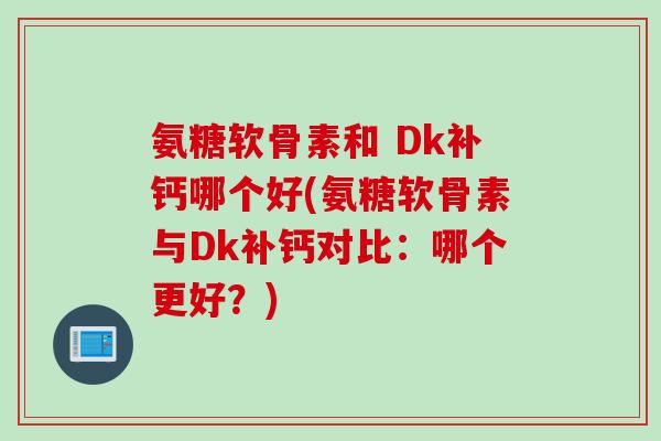 氨糖软骨素和 Dk补钙哪个好(氨糖软骨素与Dk补钙对比：哪个更好？)