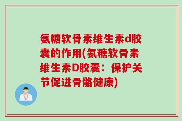 氨糖软骨素维生素d胶囊的作用(氨糖软骨素维生素D胶囊：保护关节促进骨骼健康)