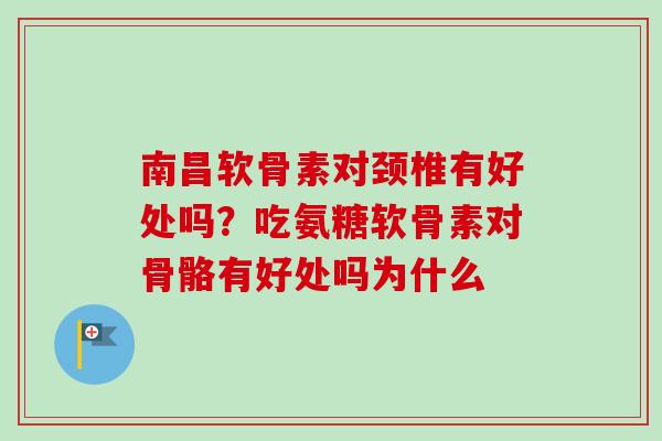 南昌软骨素对颈椎有好处吗？吃氨糖软骨素对骨骼有好处吗为什么