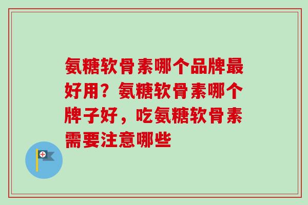 氨糖软骨素哪个品牌最好用？氨糖软骨素哪个牌子好，吃氨糖软骨素需要注意哪些