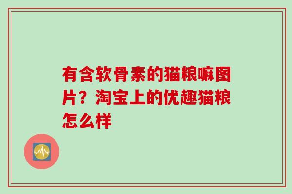 有含软骨素的猫粮嘛图片？淘宝上的优趣猫粮怎么样