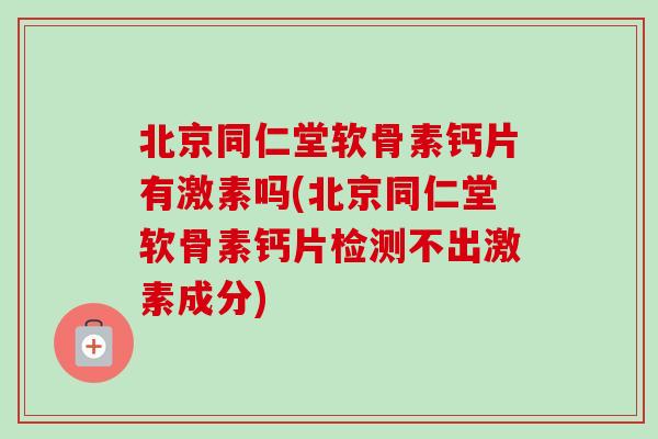 北京同仁堂软骨素钙片有激素吗(北京同仁堂软骨素钙片检测不出激素成分)