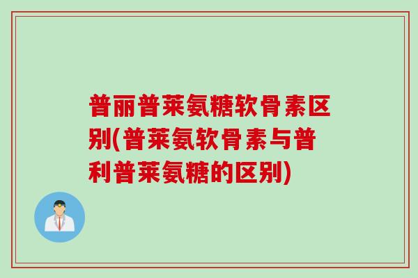 普丽普莱氨糖软骨素区别(普莱氨软骨素与普利普莱氨糖的区别)