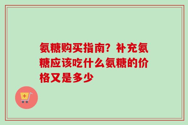 氨糖购买指南？补充氨糖应该吃什么氨糖的价格又是多少
